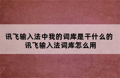 讯飞输入法中我的词库是干什么的 讯飞输入法词库怎么用